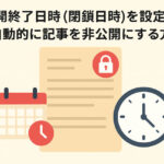 公開終了日時（閉鎖日時）を設定して自動的に記事を非公開にする方法