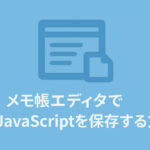 メモ帳エディタでJavaScriptを保存する方法：ファイル名・種類・文字コード・改行コード