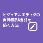 ビジュアルエディタの自動整形機能を防ぐ方法
