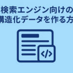検索エンジン向けの構造化データを作る方法