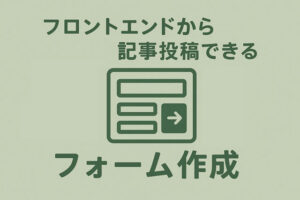 フロントエンドから簡単に記事投稿できるフォーム作成方法