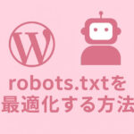 WordPressサイトでrobots.txtを最適化する方法とクロール対策